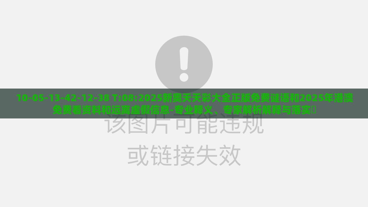 10-05-13-42-12-38 T:08:2025新奥天天彩大全正版免费谜语和2025年港澳免费看资料和远离虚假信息-专业释义、专家解析解释与落实​