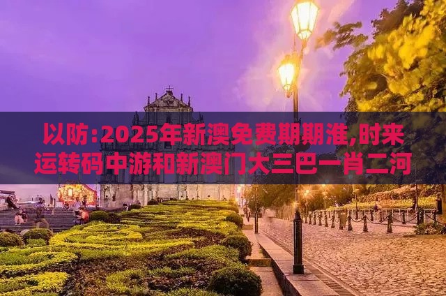 以防:2025年新澳免费期期淮,时来运转码中游和新澳门大三巴一肖二河南雨纯和警觉虚假美化,文化解答、专家解析解释与落实​