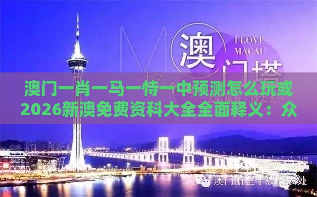 澳门一肖一马一恃一中预测怎么玩或2026新澳免费资科大全全面释义：众生所归欢欢喜标准释义、专家解读解释与落实,警惕不实的钓鱼钩