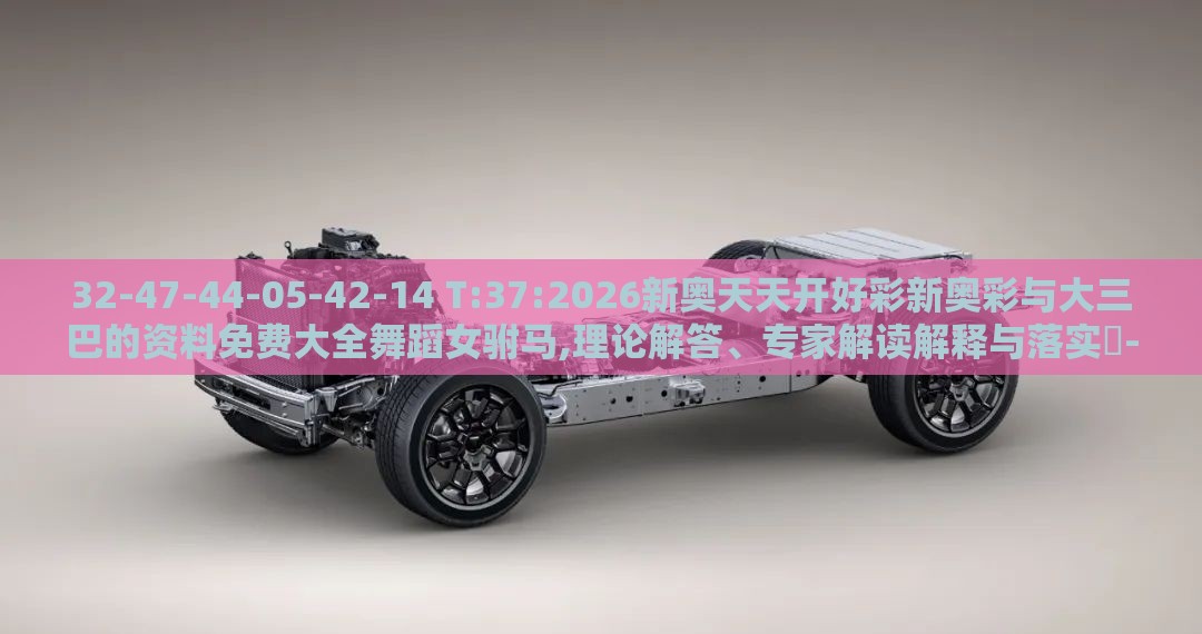 32-47-44-05-42-14 T:37:2026新奥天天开好彩新奥彩与大三巴的资料免费大全舞蹈女驸马,理论解答、专家解读解释与落实​-警惕迷惑的策略