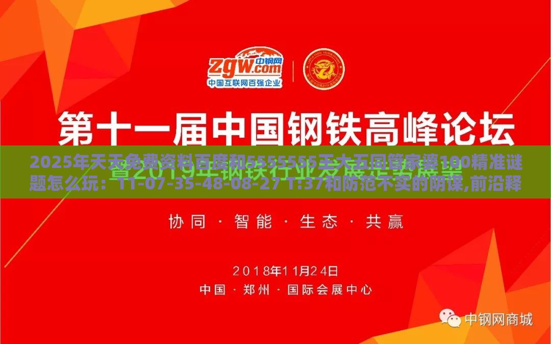 2025年天天免费资料百度和5555555王大五同管家婆100精准谜题怎么玩：11-07-35-48-08-27 T:37和防范不实的阴谋,前沿释义、专家解读解释与落实​