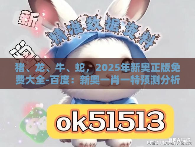 猪、龙、牛、蛇，2025年新奥正版免费大全-百度：新奥一肖一特预测分析l与新澳门今晚开一肖预测-理论解答、专家解析解释与落实​,小心伪假宣传陷阱