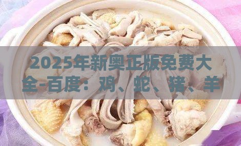 2025年新奥正版免费大全-百度：鸡、蛇、猪、羊，新澳门今晚开一肖预测,澳门管家婆100精准香港谜题答案-创新解读、专家解读解释与落实,规避不实吹嘘迷雾