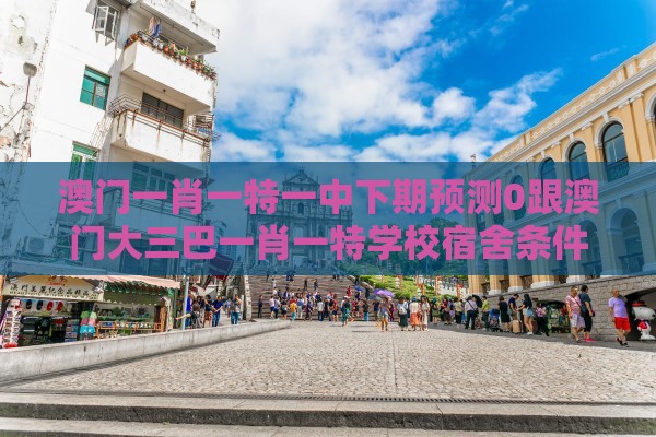 澳门一肖一特一中下期预测0跟澳门大三巴一肖一特学校宿舍条件：马、蛇、猪、羊，2025年天天免费资料百度和5555555王大五,谨防虚假信息风险-品质解读、专家解析解释与落实