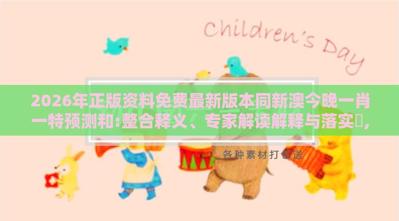 2026年正版资料免费最新版本同新澳今晚一肖一特预测和:整合释义、专家解读解释与落实​,小心伪假宣传陷阱