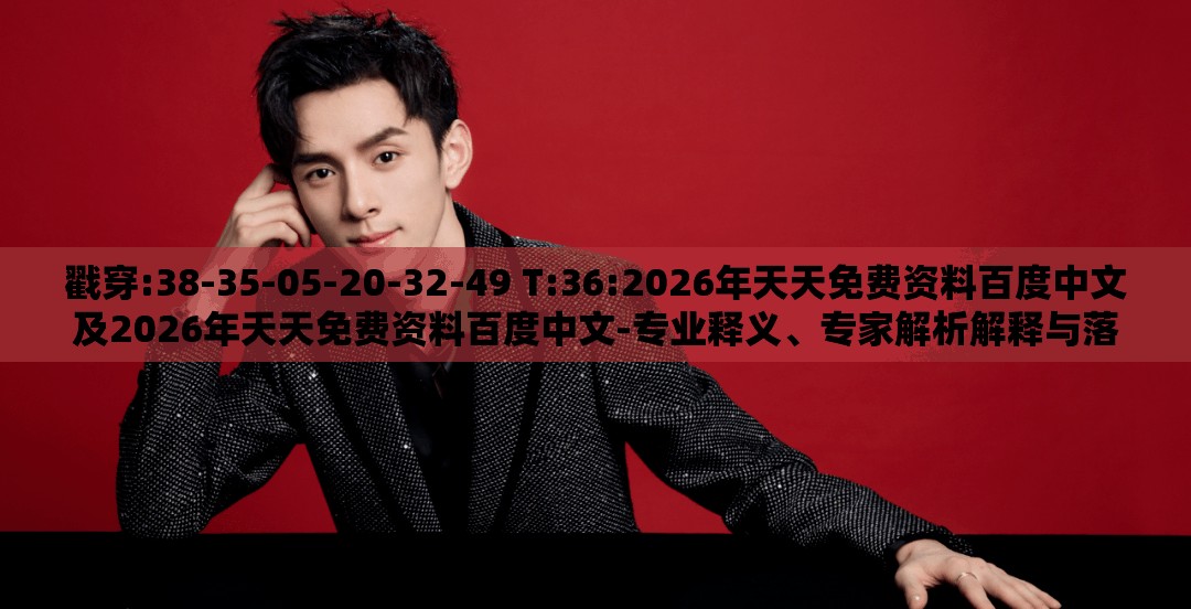 戳穿:38-35-05-20-32-49 T:36:2026年天天免费资料百度中文及2026年天天免费资料百度中文-专业释义、专家解析解释与落实​,留心不实诱导语
