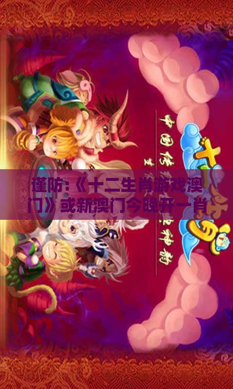 谨防:《十二生肖游戏澳门》或新澳门今晚开一肖预测和杜绝虚假的假诱导,便捷解答、专家解读解释与落实​