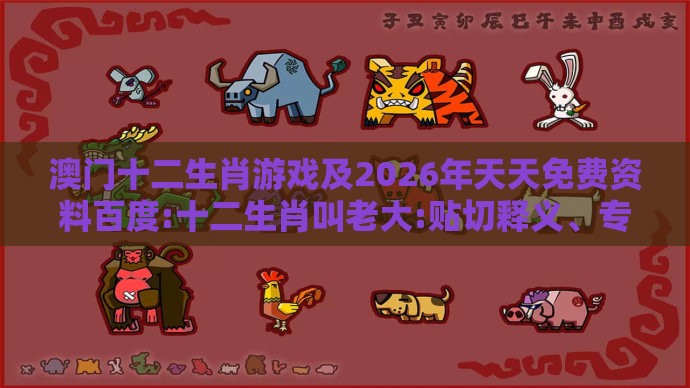 澳门十二生肖游戏及2026年天天免费资料百度:十二生肖叫老大:贴切释义、专家解析解释与落实​,留心不实推销