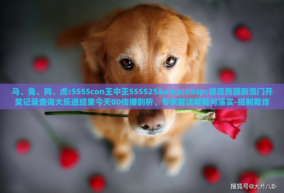 马、兔、狗、虎:5555con王中王555525&nbsp;顺流而跟新澳门开奖记录查询大乐透结果今天00传播剖析、专家解读解释与落实-抵制欺诈的假诱导旗