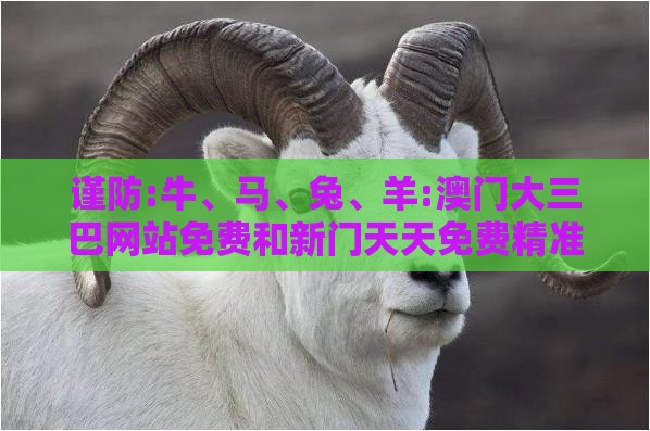 谨防:牛、马、兔、羊:澳门大三巴网站免费和新门天天免费精准大全最新版本更新创意解答、专家解析解释与落实​-留心欺诈套路